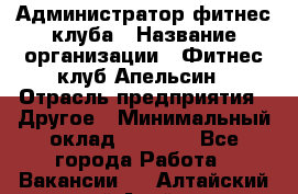 Администратор фитнес-клуба › Название организации ­ Фитнес-клуб Апельсин › Отрасль предприятия ­ Другое › Минимальный оклад ­ 6 000 - Все города Работа » Вакансии   . Алтайский край,Алейск г.